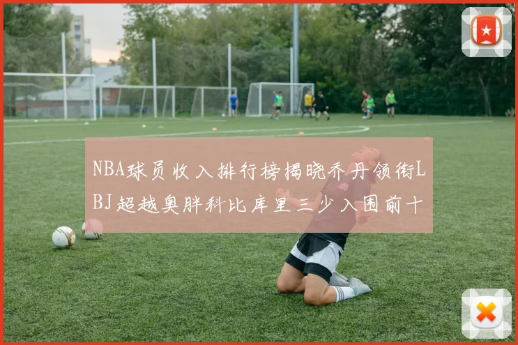 NBA球员收入排行榜揭晓乔丹领衔LBJ超越奥胖科比库里三少入围前十