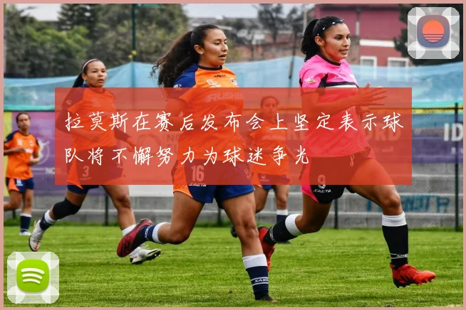 拉莫斯在赛后发布会上坚定表示球队将不懈努力为球迷争光