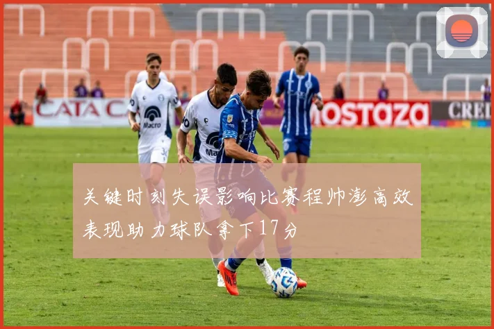 关键时刻失误影响比赛程帅澎高效表现助力球队拿下17分