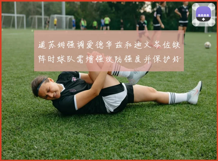 道苏姆强调爱德华兹和迪文岑佐缺阵时球队需增强攻防强度并保护好球权