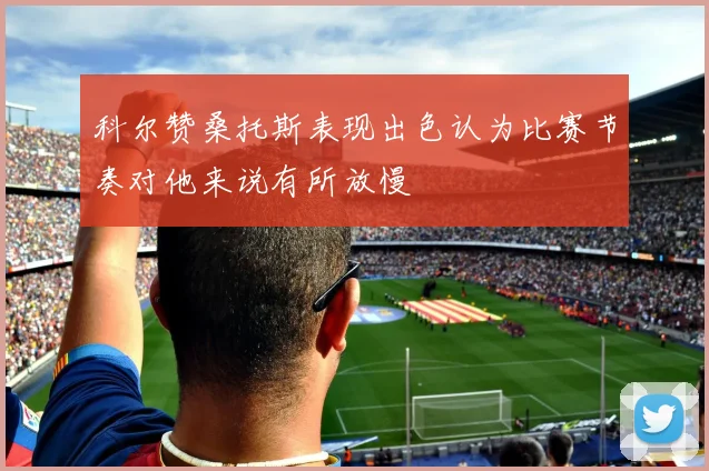 科尔赞桑托斯表现出色认为比赛节奏对他来说有所放慢