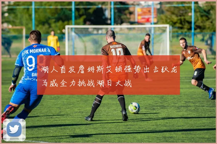 湖人首发詹姆斯艾顿强势出击狄龙马威全力挑战湖日大战