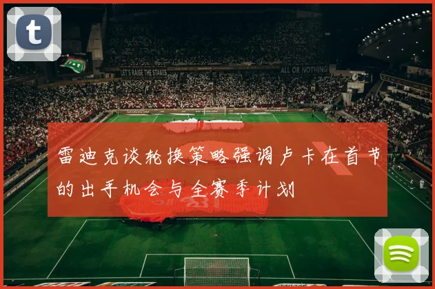 雷迪克谈轮换策略强调卢卡在首节的出手机会与全赛季计划
