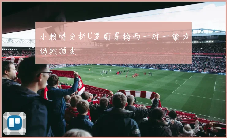 小赖特分析C罗前景梅西一对一能力仍然顶尖