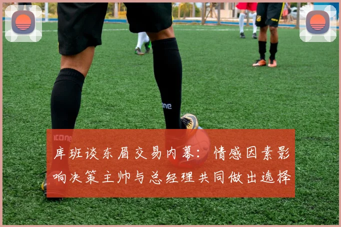 库班谈东眉交易内幕：情感因素影响决策主帅与总经理共同做出选择