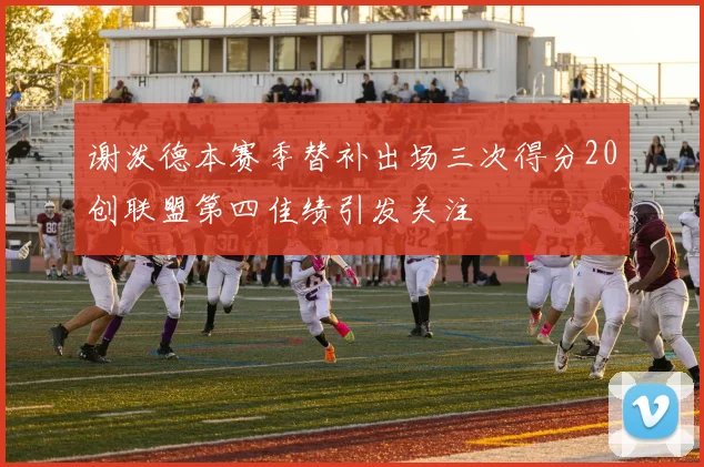 谢泼德本赛季替补出场三次得分20创联盟第四佳绩引发关注