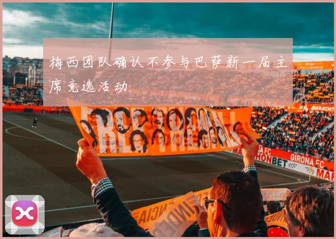 梅西团队确认不参与巴萨新一届主席竞选活动