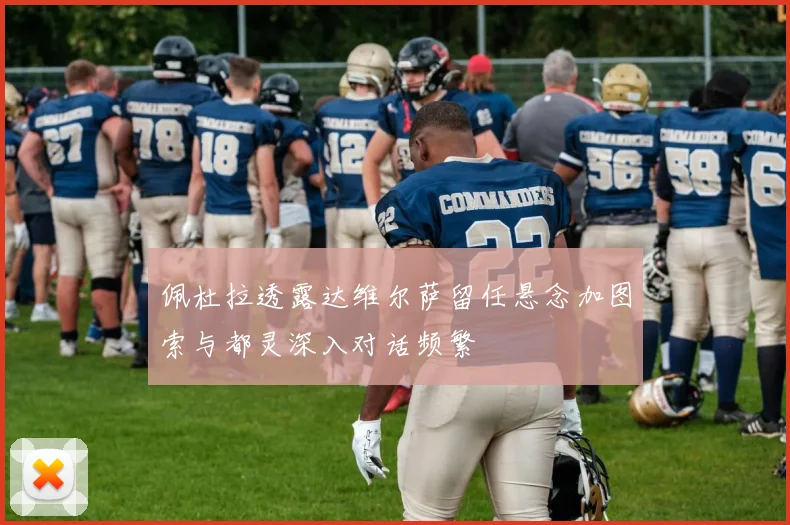 佩杜拉透露达维尔萨留任悬念加图索与都灵深入对话频繁