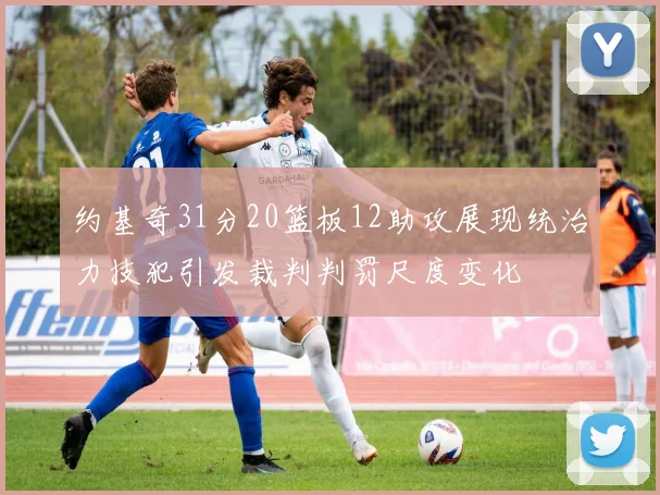 约基奇31分20篮板12助攻展现统治力技犯引发裁判判罚尺度变化