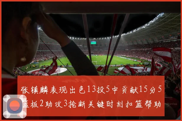 张镇麟表现出色13投5中贡献15分5篮板2助攻3抢断关键时刻扣篮帮助球队赢得比赛