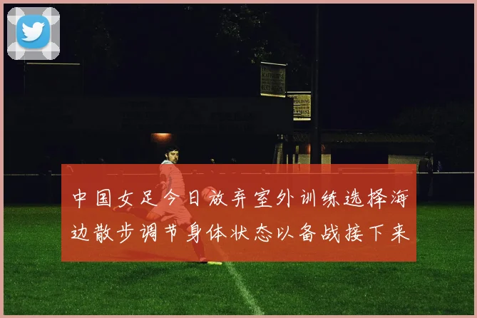 中国女足今日放弃室外训练选择海边散步调节身体状态以备战接下来的比赛