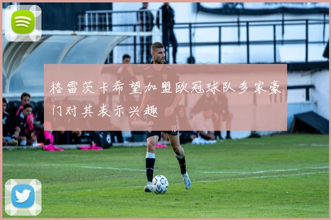 格雷茨卡希望加盟欧冠球队多家豪门对其表示兴趣