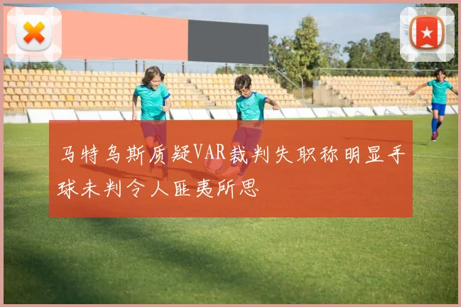 马特乌斯质疑VAR裁判失职称明显手球未判令人匪夷所思