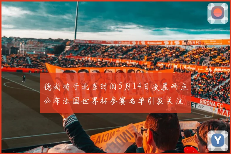 德尚将于北京时间5月14日凌晨两点公布法国世界杯参赛名单引发关注