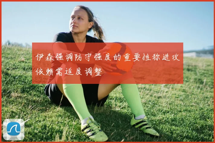 伊森强调防守强度的重要性称进攻依赖需适度调整
