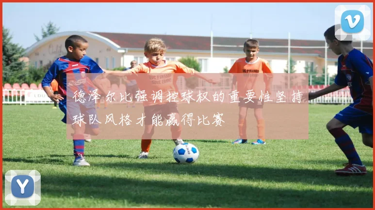 德泽尔比强调控球权的重要性坚持球队风格才能赢得比赛