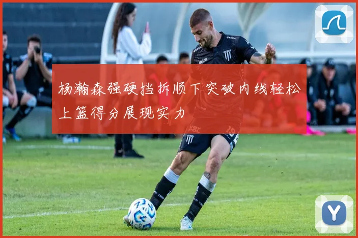 杨瀚森强硬挡拆顺下突破内线轻松上篮得分展现实力