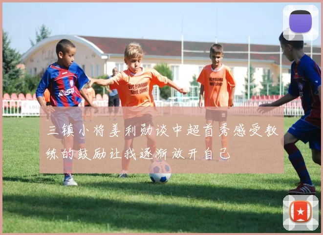 三镇小将姜利勋谈中超首秀感受教练的鼓励让我逐渐放开自己