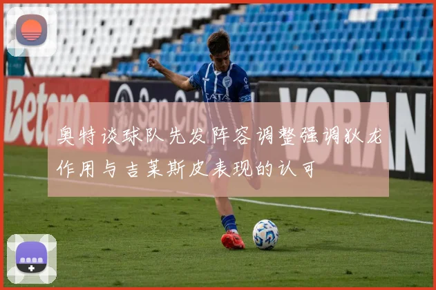 奥特谈球队先发阵容调整强调狄龙作用与吉莱斯皮表现的认可