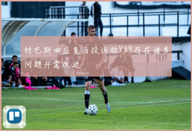 特巴斯回应皇马投诉称VAR存在诸多问题并需改进