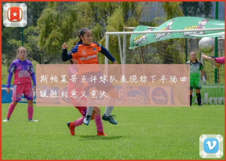 斯帕莱蒂点评球队表现称下半场回暖胜利意义重大