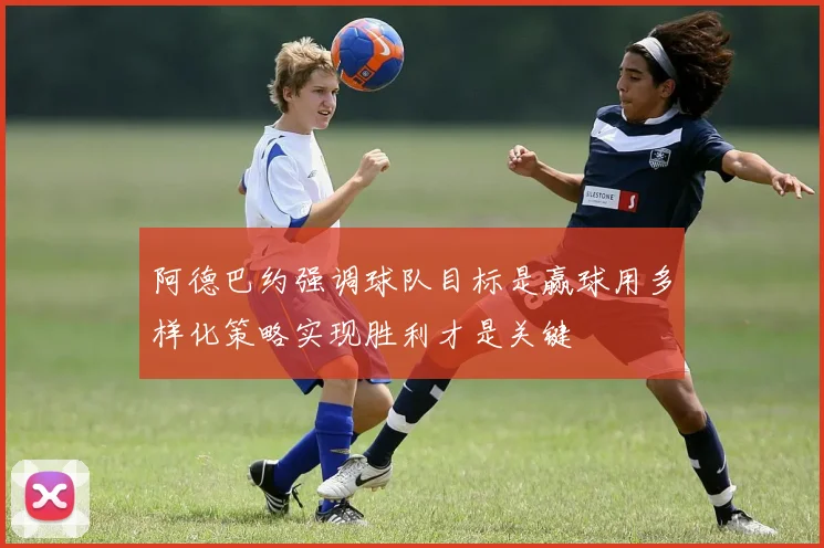 阿德巴约强调球队目标是赢球用多样化策略实现胜利才是关键
