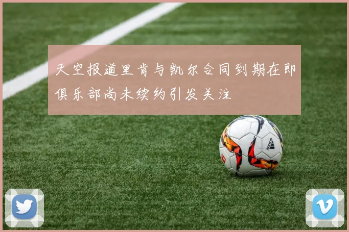 天空报道里肯与凯尔合同到期在即俱乐部尚未续约引发关注