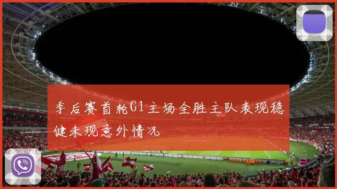 季后赛首轮G1主场全胜主队表现稳健未现意外情况