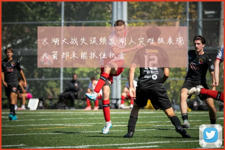 火湖大战失误频发湖人灾难级表现火箭却未能抓住机会