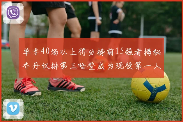 单季40场以上得分榜前15强者揭秘乔丹仅排第三哈登成为现役第一人