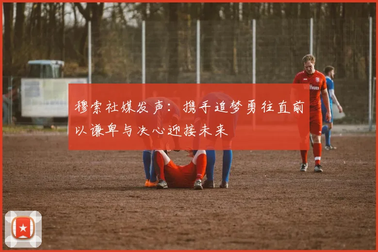 穆索社媒发声：携手追梦勇往直前以谦卑与决心迎接未来