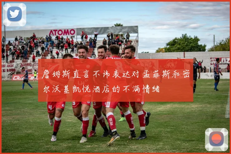 詹姆斯直言不讳表达对孟菲斯和密尔沃基凯悦酒店的不满情绪