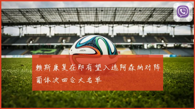赖斯康复在即有望入选阿森纳对阵葡体次回合大名单
