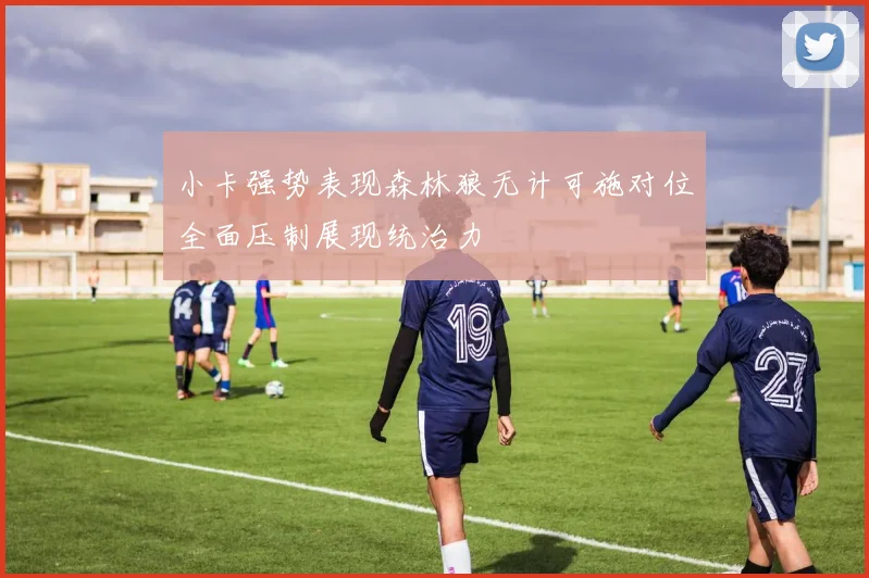 小卡强势表现森林狼无计可施对位全面压制展现统治力