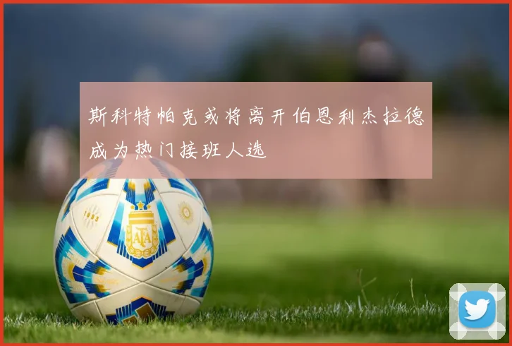 斯科特帕克或将离开伯恩利杰拉德成为热门接班人选