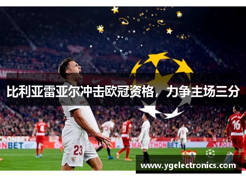 比利亚雷亚尔冲击欧冠资格，力争主场三分